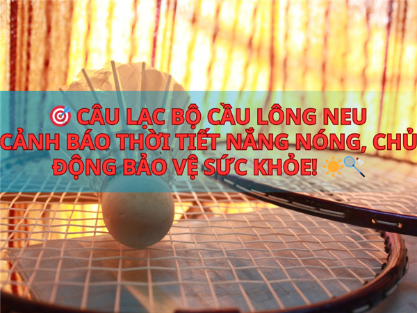 CÂU LẠC BỘ CẦU LÔNG NEU – CẢNH BÁO THỜI TIẾT NẮNG NÓNG, CHỦ ĐỘNG BẢO VỆ SỨC KHỎE! 