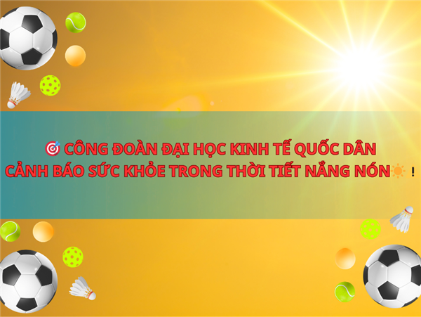 CÔNG ĐOÀN ĐẠI HỌC KINH TẾ QUỐC DÂN CẢNH BÁO SỨC KHỎE TRONG THỜI TIẾT NẮNG NÓNG